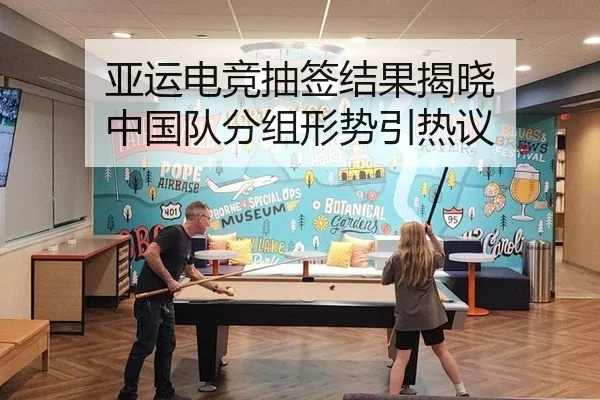 亚运电竞抽签结果揭晓 中国队分组形势引热议